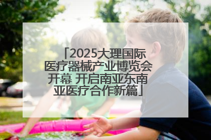 2025大理国际医疗器械产业博览会开幕 开启南亚东南亚医疗合作新篇