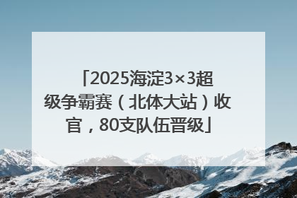 2025海淀3×3超级争霸赛（北体大站）收官，80支队伍晋级