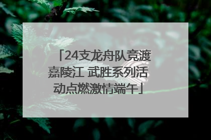 24支龙舟队竞渡嘉陵江 武胜系列活动点燃激情端午