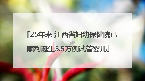 25年来 江西省妇幼保健院已顺利诞生5.5万例试管婴儿