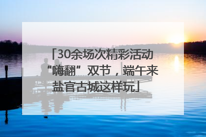 30余场次精彩活动“嗨翻”双节，端午来盐官古城这样玩