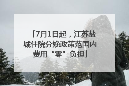 7月1日起，江苏盐城住院分娩政策范围内费用“零”负担