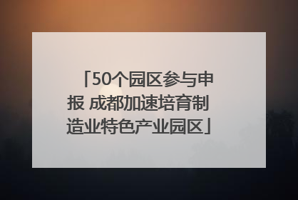 50个园区参与申报 成都加速培育制造业特色产业园区
