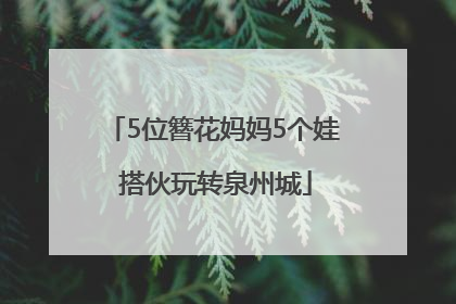 5位簪花妈妈5个娃 搭伙玩转泉州城
