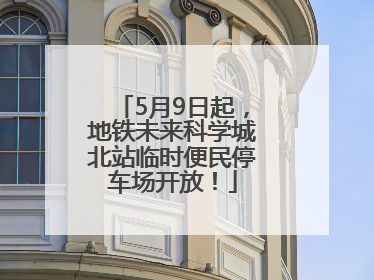 5月9日起，地铁未来科学城北站临时便民停车场开放！