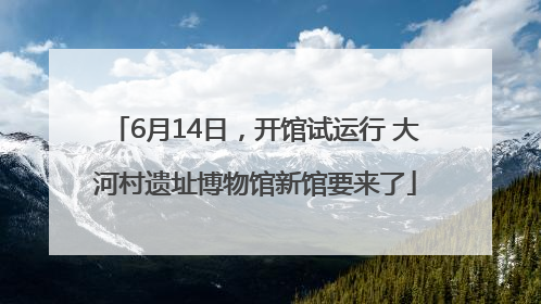 6月14日，开馆试运行 大河村遗址博物馆新馆要来了