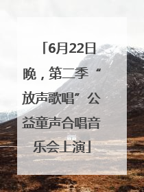 6月22日晚，第二季“放声歌唱”公益童声合唱音乐会上演