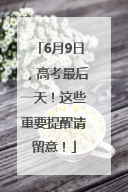 6月9日，高考最后一天！这些重要提醒请留意！