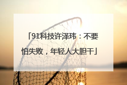 91科技许泽玮：不要怕失败，年轻人大胆干