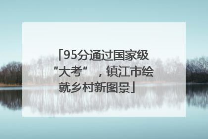 95分通过国家级“大考”，镇江市绘就乡村新图景