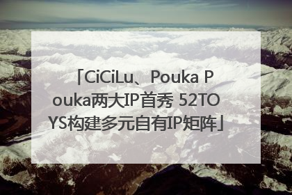 CiCiLu、Pouka Pouka两大IP首秀 52TOYS构建多元自有IP矩阵