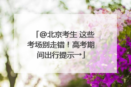 @北京考生 这些考场别走错！高考期间出行提示→