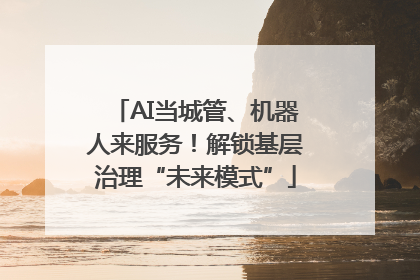 AI当城管、机器人来服务！解锁基层治理“未来模式”