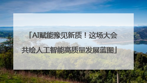 AI赋能豫见新质！这场大会共绘人工智能高质量发展蓝图