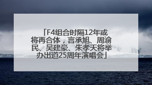 F4组合时隔12年或将再合体，言承旭、周渝民、吴建豪、朱孝天将举办出道25周年演唱会