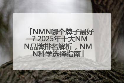 NMN哪个牌子最好？2025年十大NMN品牌排名解析，NMN科学选择指南