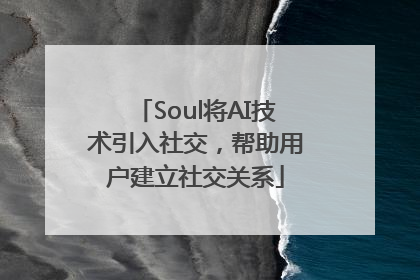 Soul将AI技术引入社交，帮助用户建立社交关系